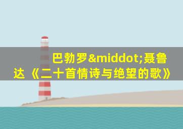 巴勃罗·聂鲁达 《二十首情诗与绝望的歌》